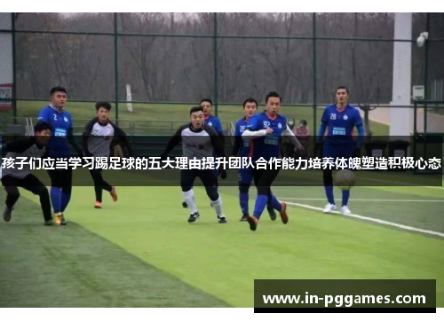 孩子们应当学习踢足球的五大理由提升团队合作能力培养体魄塑造积极心态