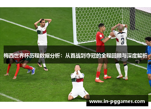 梅西世界杯历程数据分析：从首战到夺冠的全程回顾与深度解析