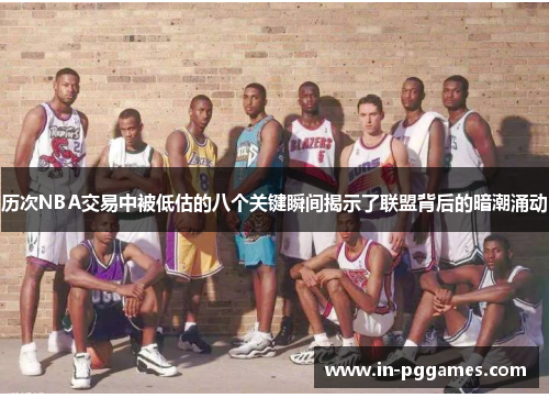 历次NBA交易中被低估的八个关键瞬间揭示了联盟背后的暗潮涌动