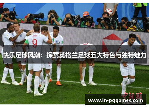 快乐足球风潮：探索英格兰足球五大特色与独特魅力