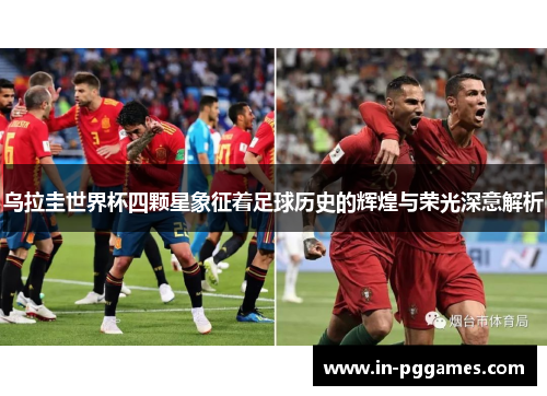 乌拉圭世界杯四颗星象征着足球历史的辉煌与荣光深意解析