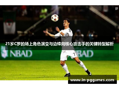 21岁C罗的场上角色演变与边锋向核心攻击手的关键转型解析