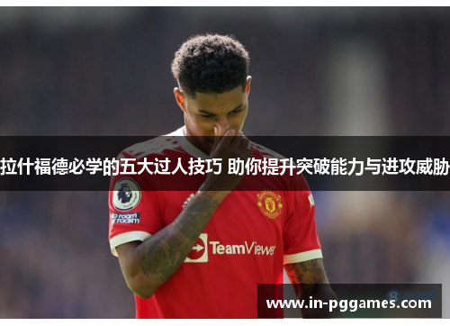 拉什福德必学的五大过人技巧 助你提升突破能力与进攻威胁