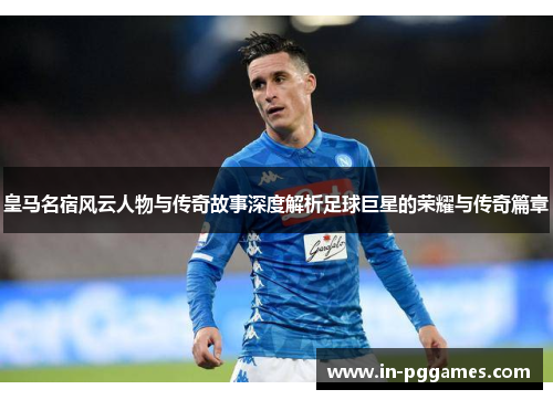 皇马名宿风云人物与传奇故事深度解析足球巨星的荣耀与传奇篇章