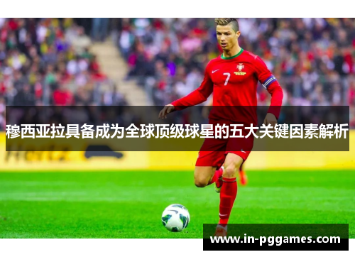 穆西亚拉具备成为全球顶级球星的五大关键因素解析