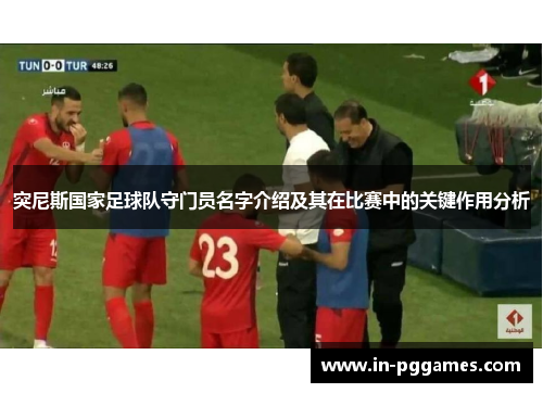 突尼斯国家足球队守门员名字介绍及其在比赛中的关键作用分析