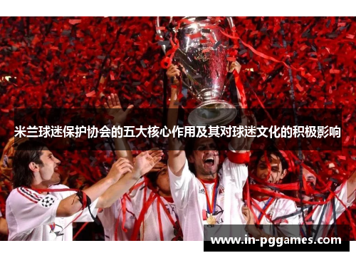 米兰球迷保护协会的五大核心作用及其对球迷文化的积极影响