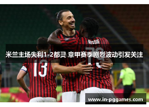 米兰主场失利1-2都灵 意甲赛季剧烈波动引发关注