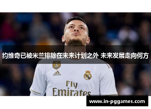 约维奇已被米兰排除在未来计划之外 未来发展走向何方