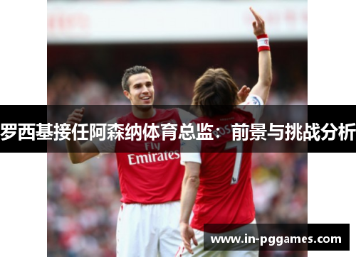 罗西基接任阿森纳体育总监：前景与挑战分析