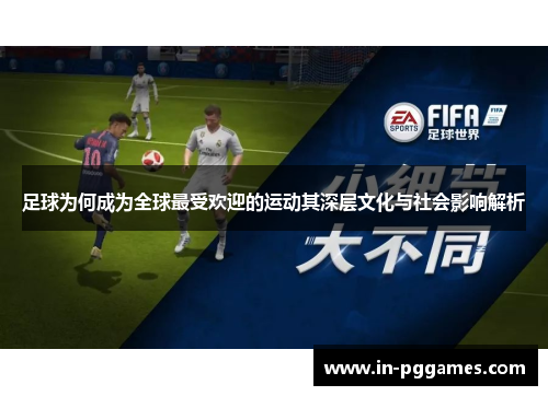 足球为何成为全球最受欢迎的运动其深层文化与社会影响解析