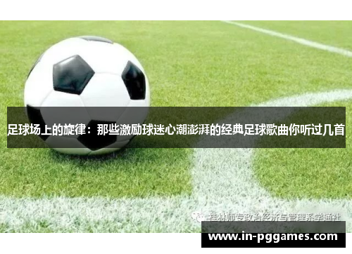 足球场上的旋律：那些激励球迷心潮澎湃的经典足球歌曲你听过几首