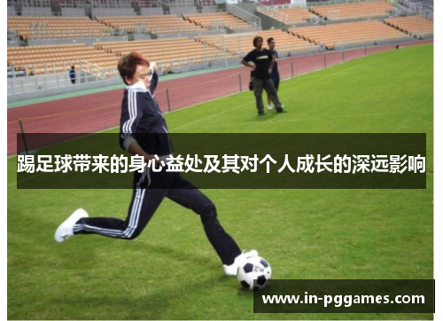 踢足球带来的身心益处及其对个人成长的深远影响