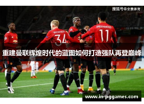 重建曼联辉煌时代的蓝图如何打造强队再登巅峰