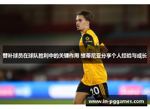 替补球员在球队胜利中的关键作用 维蒂尼亚分享个人经验与成长