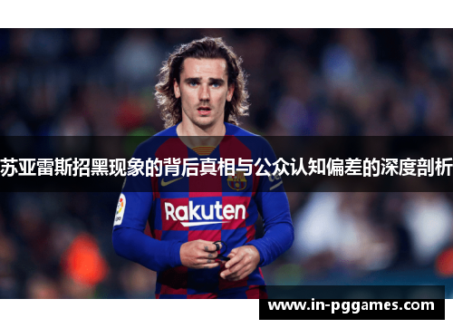 苏亚雷斯招黑现象的背后真相与公众认知偏差的深度剖析