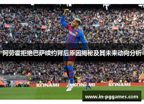 阿劳霍拒绝巴萨续约背后原因揭秘及其未来动向分析