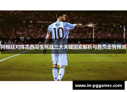 阿根廷对阵墨西哥生死战三大关键因素解析与胜负走势预测