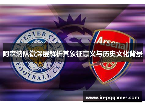 阿森纳队徽深层解析其象征意义与历史文化背景