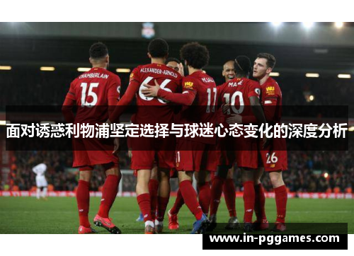 面对诱惑利物浦坚定选择与球迷心态变化的深度分析