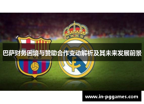 巴萨财务困境与赞助合作变动解析及其未来发展前景