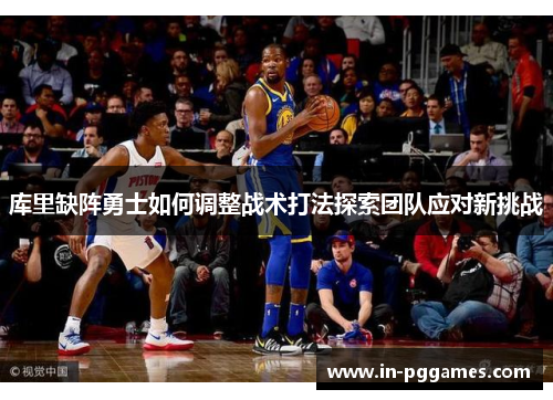 库里缺阵勇士如何调整战术打法探索团队应对新挑战