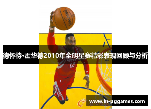 德怀特·霍华德2010年全明星赛精彩表现回顾与分析