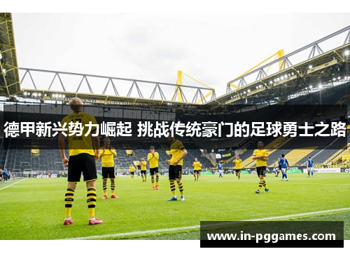 德甲新兴势力崛起 挑战传统豪门的足球勇士之路