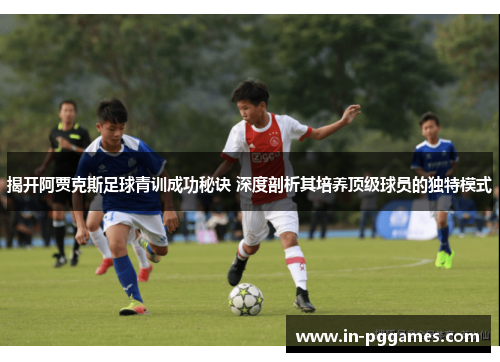 揭开阿贾克斯足球青训成功秘诀 深度剖析其培养顶级球员的独特模式