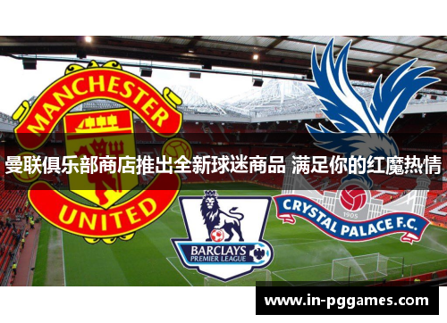 曼联俱乐部商店推出全新球迷商品 满足你的红魔热情
