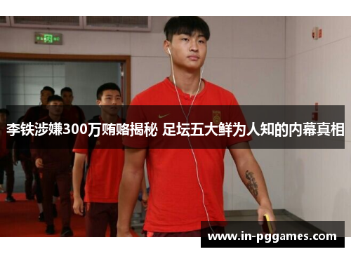 李铁涉嫌300万贿赂揭秘 足坛五大鲜为人知的内幕真相