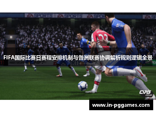 FIFA国际比赛日赛程安排机制与各洲联赛协调解析规则逻辑全景