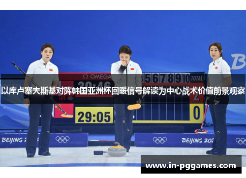 以库卢塞夫斯基对阵韩国亚洲杯回暖信号解读为中心战术价值前景观察