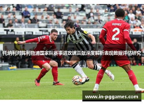 托纳利对阵利物浦国家队赛事进攻端贡献深度解析表现数据评估研究