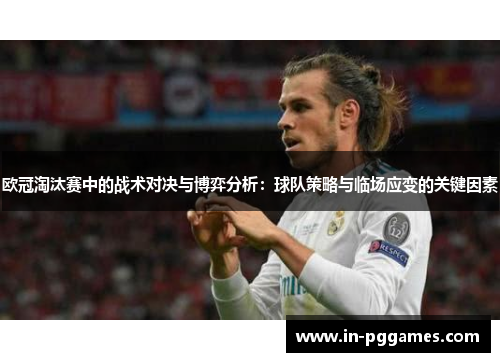 欧冠淘汰赛中的战术对决与博弈分析：球队策略与临场应变的关键因素
