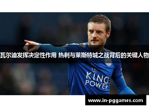 瓦尔迪发挥决定性作用 热刺与莱斯特城之战背后的关键人物