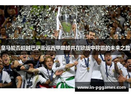 皇马能否超越巴萨重返西甲巅峰并在欧战中称霸的未来之路