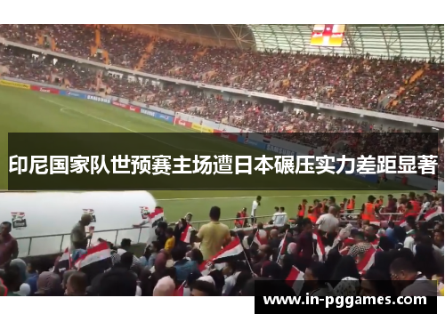 印尼国家队世预赛主场遭日本碾压实力差距显著
