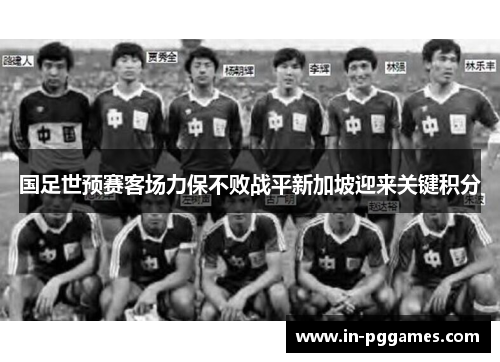 国足世预赛客场力保不败战平新加坡迎来关键积分