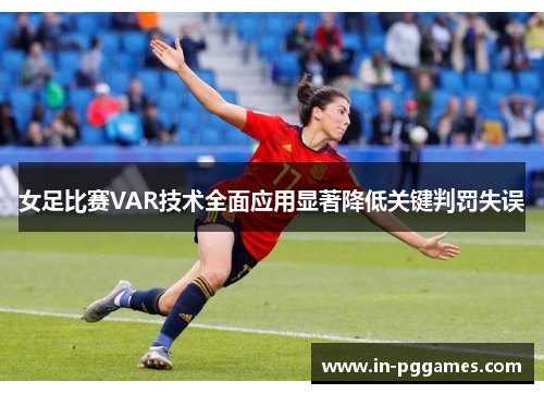 女足比赛VAR技术全面应用显著降低关键判罚失误