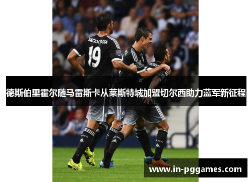 德斯伯里霍尔随马雷斯卡从莱斯特城加盟切尔西助力蓝军新征程
