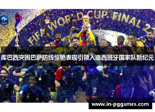 库巴西突围巴萨防线惊艳表现引领入选西班牙国家队新纪元