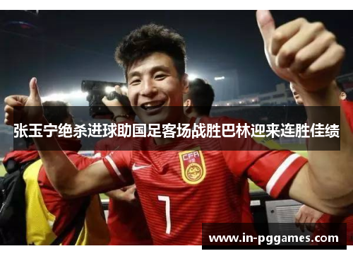张玉宁绝杀进球助国足客场战胜巴林迎来连胜佳绩
