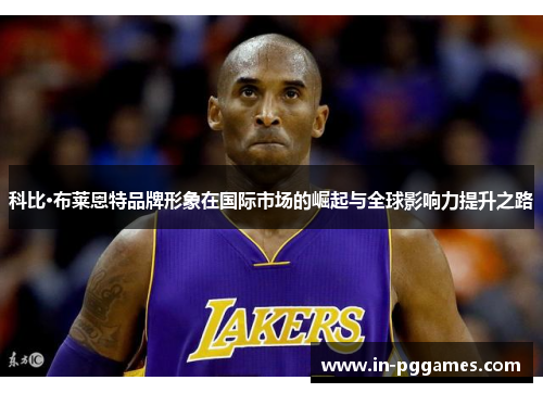 科比·布莱恩特品牌形象在国际市场的崛起与全球影响力提升之路