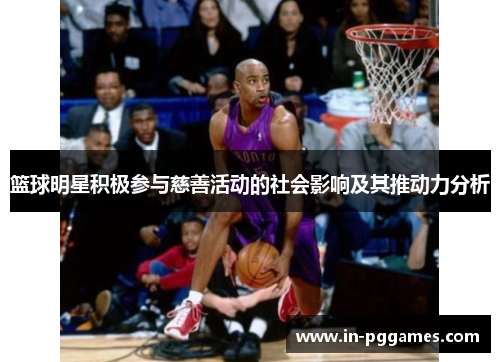 篮球明星积极参与慈善活动的社会影响及其推动力分析