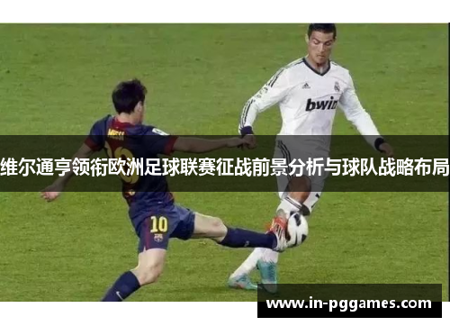 维尔通亨领衔欧洲足球联赛征战前景分析与球队战略布局