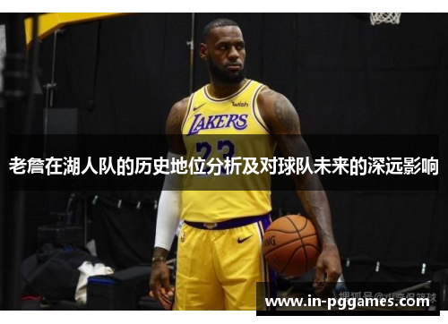 老詹在湖人队的历史地位分析及对球队未来的深远影响