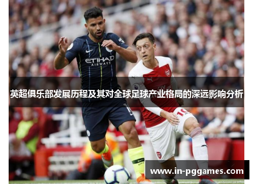 英超俱乐部发展历程及其对全球足球产业格局的深远影响分析