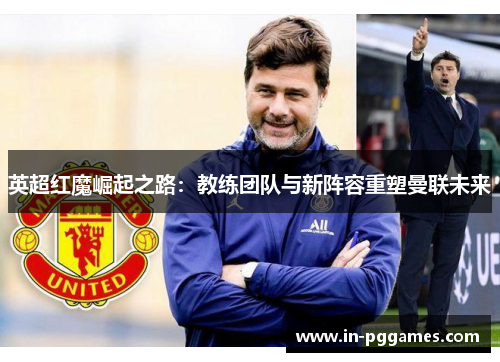 英超红魔崛起之路：教练团队与新阵容重塑曼联未来