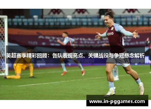 英超赛季精彩回顾：各队表现亮点、关键战役与争冠悬念解析